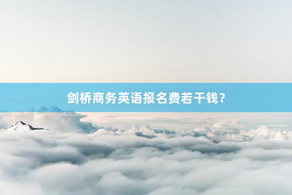 剑桥商务英语报名费若干钱？