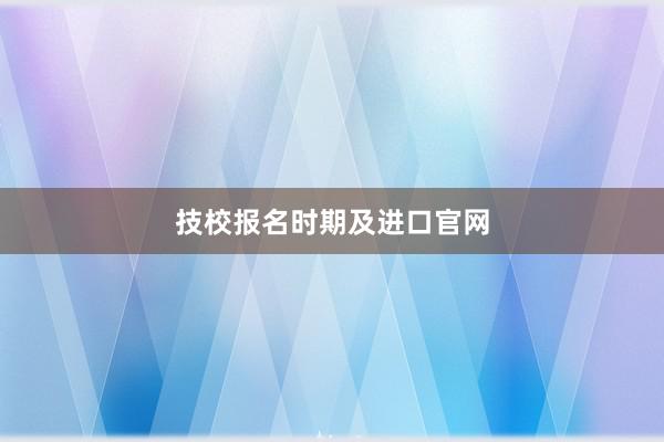 技校报名时期及进口官网