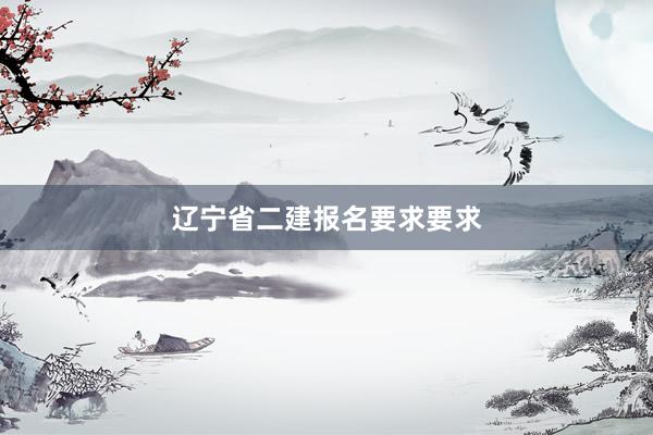 辽宁省二建报名要求要求