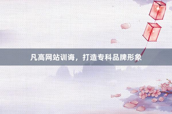 凡高网站训诲，打造专科品牌形象