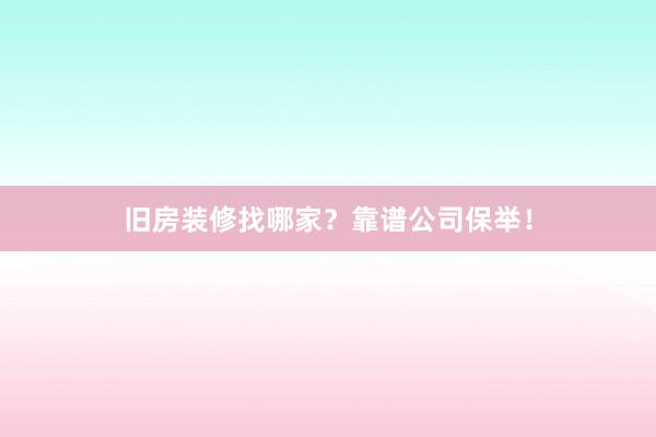 旧房装修找哪家？靠谱公司保举！