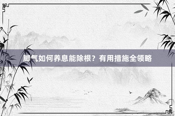 脚气如何养息能除根?有用措施全领略