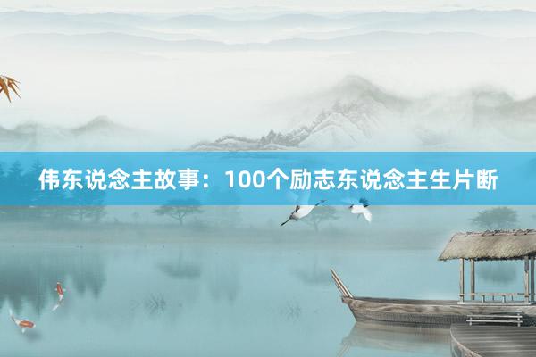 伟东说念主故事:100个励志东说念主生片断